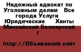 Надежный адвокат по Уголовным делам - Все города Услуги » Юридические   . Ханты-Мансийский,Белоярский г.